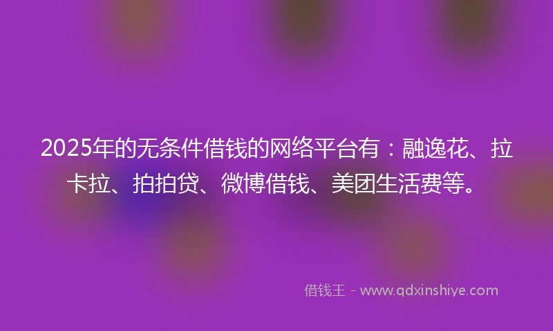 2025年的无条件借钱的网络平台有：融逸花、拉卡拉、拍拍贷、微博借钱、美团生活费等。
