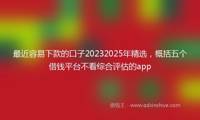 最近容易下款的口子20232025年精选，概括五个借钱平台不看综合评估的app