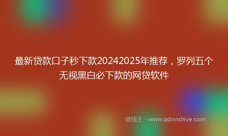 最新贷款口子秒下款20242025年推荐，罗列五个无视黑白必下款的网贷软件