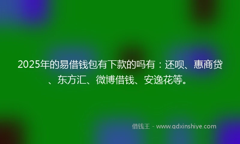 2025年的易借钱包有下款的吗有：还呗、惠商贷、东方汇、微博借钱、安逸花等。