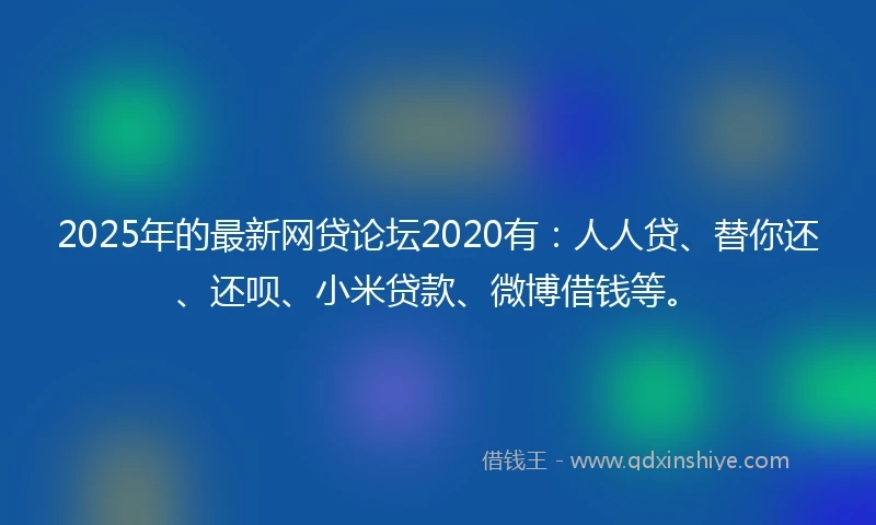 2025年的最新网贷论坛2020有：人人贷、替你还、还呗、小米贷款、微博借钱等。