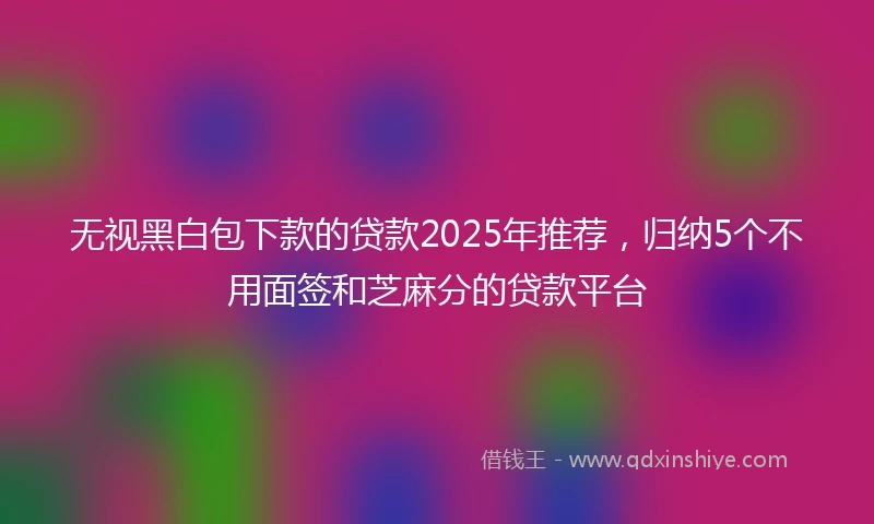 无视黑白包下款的贷款2025年推荐，归纳5个不用面签和芝麻分的贷款平台