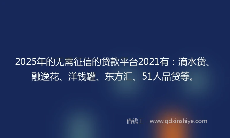 2025年的无需征信的贷款平台2021有：滴水贷、融逸花、洋钱罐、东方汇、51人品贷等。
