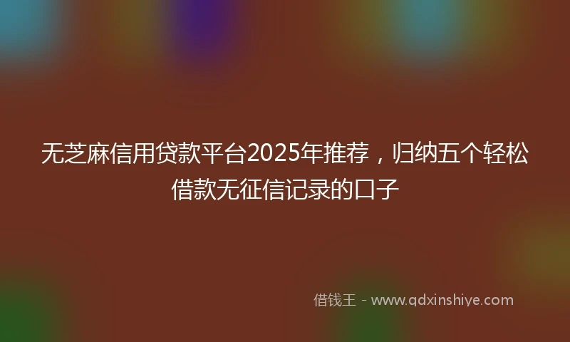 无芝麻信用贷款平台2025年推荐，归纳五个轻松借款无征信记录的口子