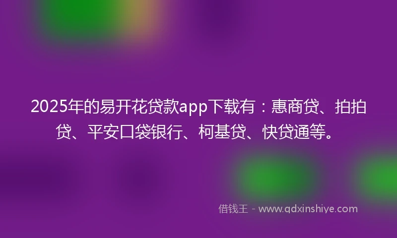 2025年的易开花贷款app下载有：惠商贷、拍拍贷、平安口袋银行、柯基贷、快贷通等。