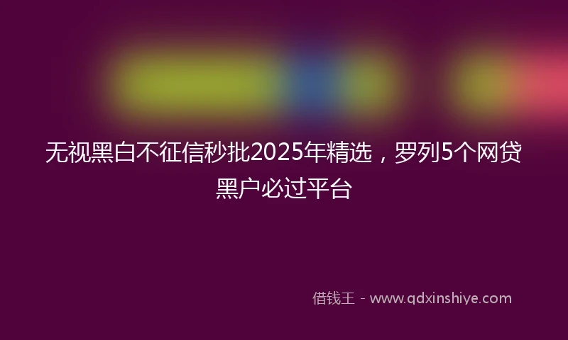 无视黑白不征信秒批2025年精选，罗列5个网贷黑户必过平台