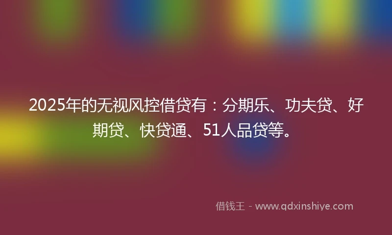 2025年的无视风控借贷有:分期乐、功夫贷、好期贷、快贷通、51人品贷等。