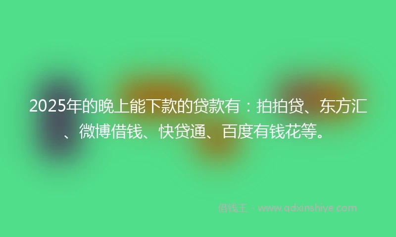 2025年的晚上能下款的贷款有：拍拍贷、东方汇、微博借钱、快贷通、百度有钱花等。