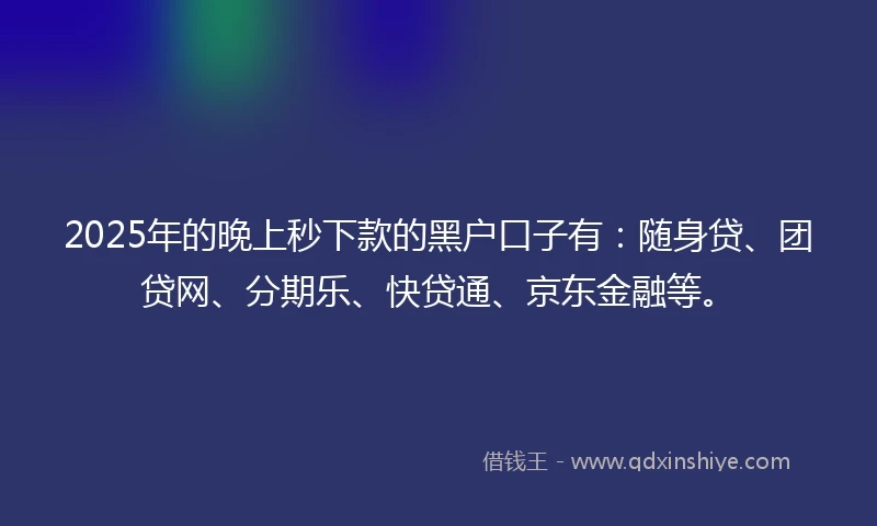 2025年的晚上秒下款的黑户口子有:随身贷、团贷网、分期乐、快贷通、京东金融等。