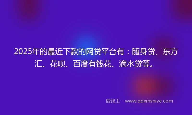 2025年的最近下款的网贷平台有：随身贷、东方汇、花呗、百度有钱花、滴水贷等。