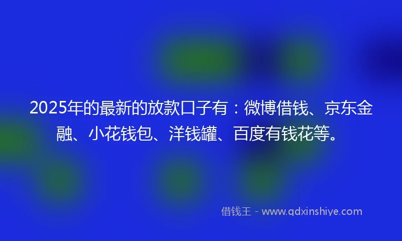 2025年的最新的放款口子有:微博借钱、京东金融、小花钱包、洋钱罐、百度有钱花等。