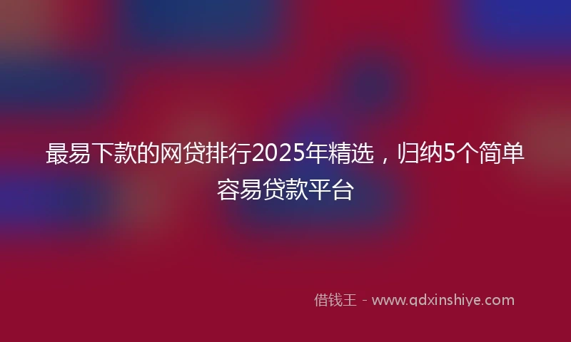 最易下款的网贷排行2025年精选，归纳5个简单容易贷款平台