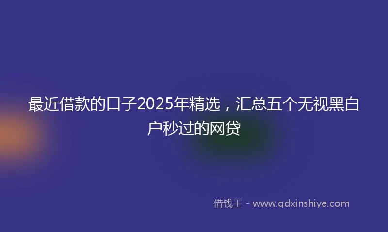 最近借款的口子2025年精选,汇总五个无视黑白户秒过的网贷