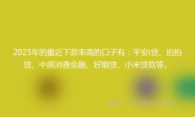 2025年的最近下款率高的口子有：平安i贷、拍拍贷、中原消费金融、好期贷、小米贷款等。