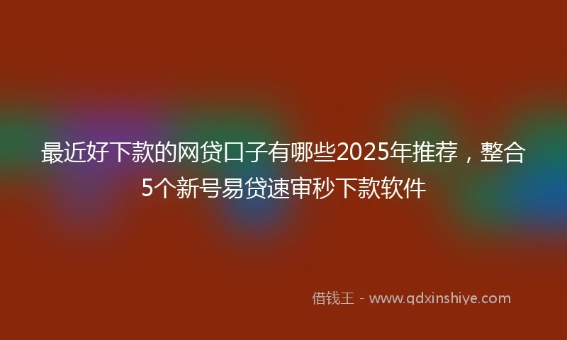 最近好下款的网贷口子有哪些2025年推荐,整合5个新号易贷速审秒下款软件