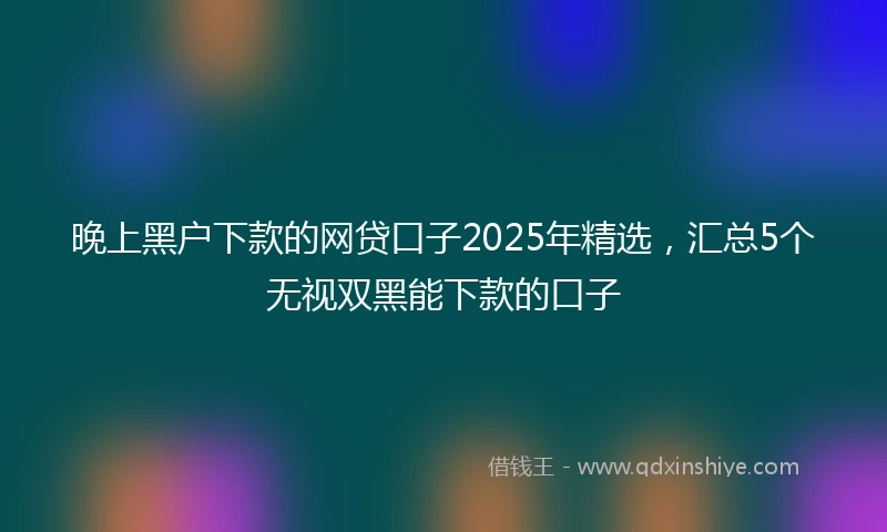 晚上黑户下款的网贷口子2025年精选，汇总5个无视双黑能下款的口子