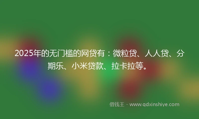 2025年的无门槛的网贷有：微粒贷、人人贷、分期乐、小米贷款、拉卡拉等。