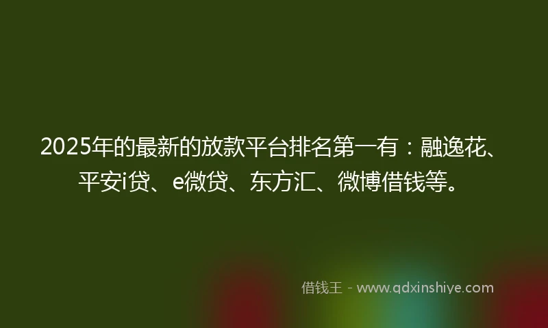 2025年的最新的放款平台排名第一有：融逸花、平安i贷、e微贷、东方汇、微博借钱等。