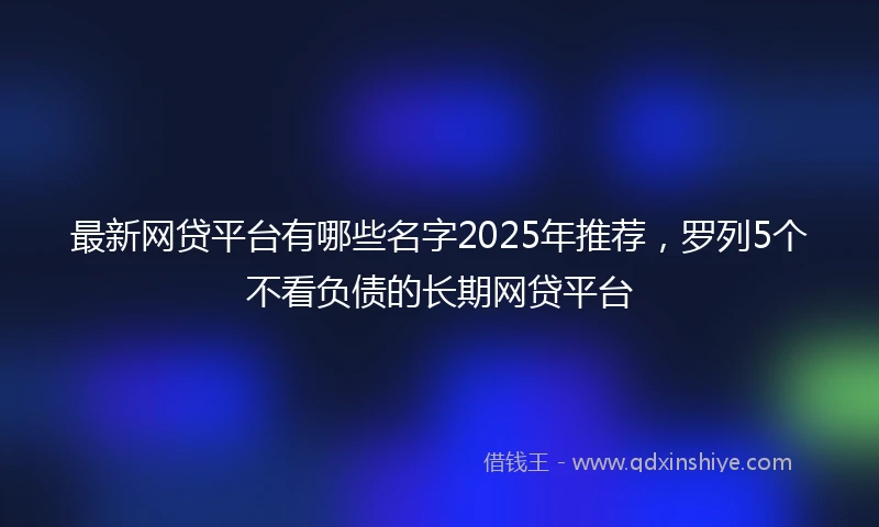 最新网贷平台有哪些名字2025年推荐，罗列5个不看负债的长期网贷平台