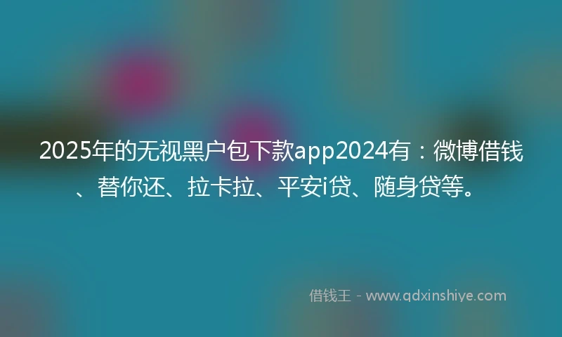2025年的无视黑户包下款app2024有：微博借钱、替你还、拉卡拉、平安i贷、随身贷等。