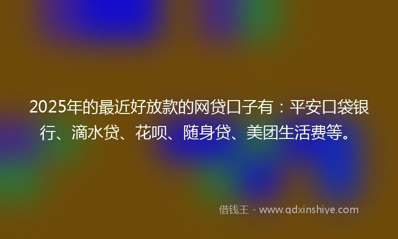2025年的最近好放款的网贷口子有:平安口袋银行、滴水贷、花呗、随身贷、美团生活费等。
