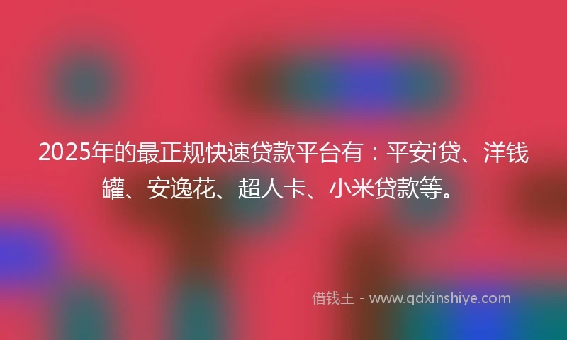 2025年的最正规快速贷款平台有：平安i贷、洋钱罐、安逸花、超人卡、小米贷款等。