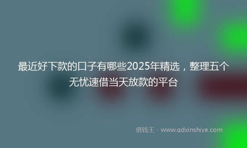 最近好下款的口子有哪些2025年精选，整理五个无忧速借当天放款的平台