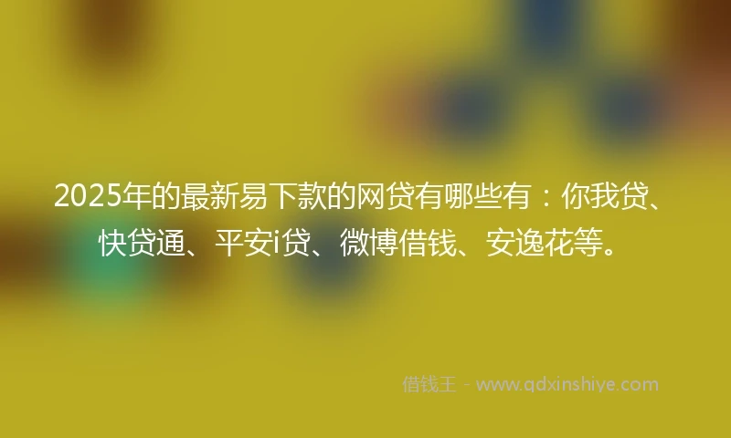 2025年的最新易下款的网贷有哪些有:你我贷、快贷通、平安i贷、微博借钱、安逸花等。