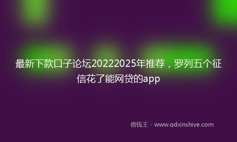 最新下款口子论坛20222025年推荐，罗列五个征信花了能网贷的app