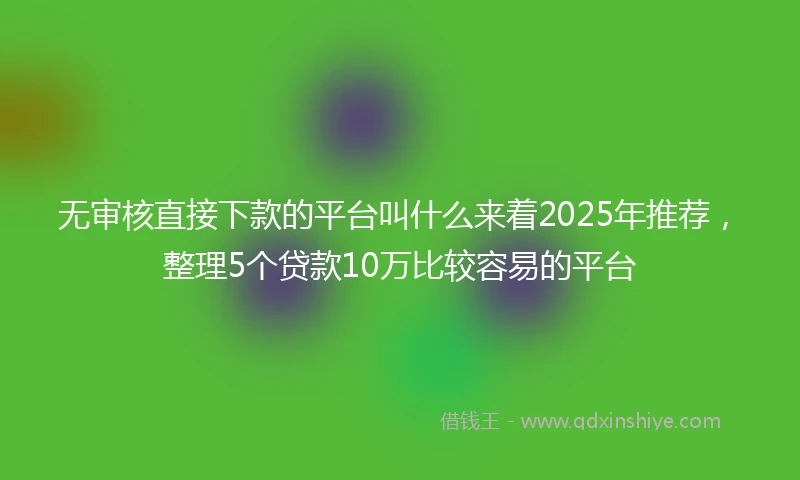 无审核直接下款的平台叫什么来着2025年推荐，整理5个贷款10万比较容易的平台