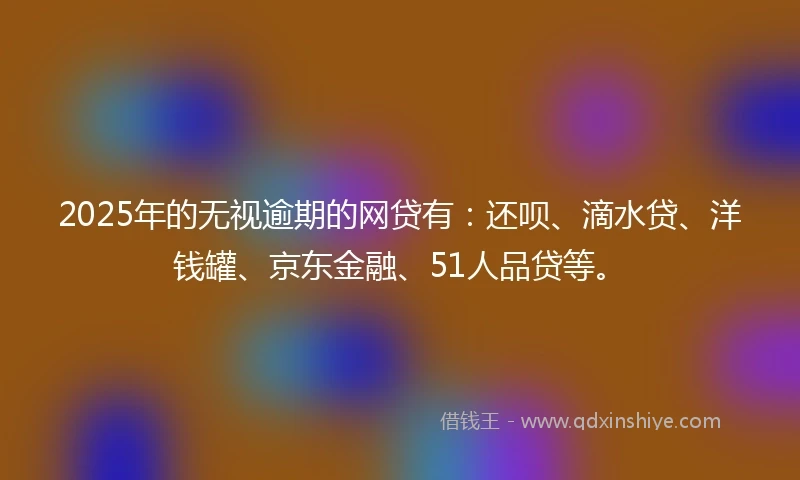 2025年的无视逾期的网贷有：还呗、滴水贷、洋钱罐、京东金融、51人品贷等。