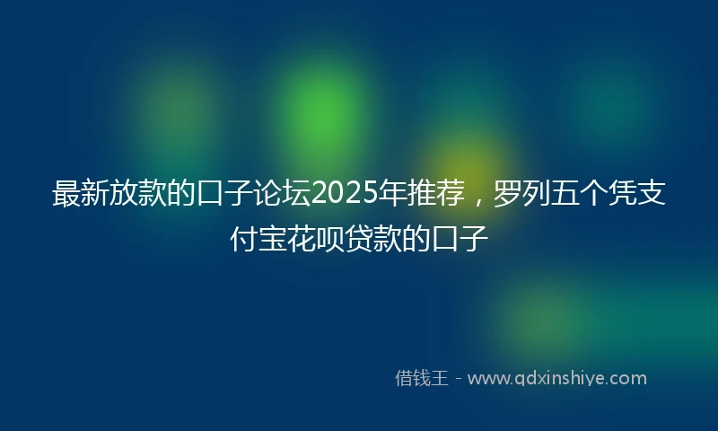 最新放款的口子论坛2025年推荐，罗列五个凭支付宝花呗贷款的口子