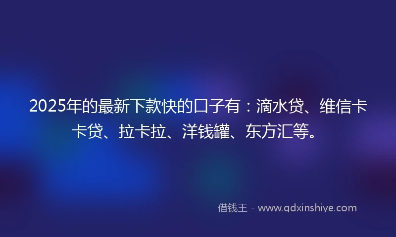 2025年的最新下款快的口子有：滴水贷、维信卡卡贷、拉卡拉、洋钱罐、东方汇等。