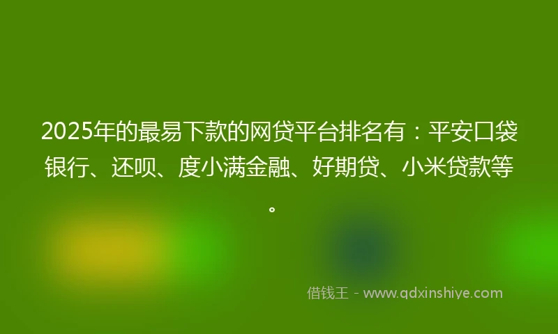 2025年的最易下款的网贷平台排名有：平安口袋银行、还呗、度小满金融、好期贷、小米贷款等。