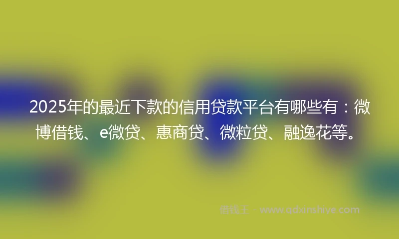2025年的最近下款的信用贷款平台有哪些有:微博借钱、e微贷、惠商贷、微粒贷、融逸花等。