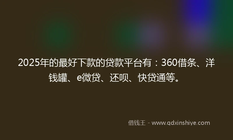 2025年的最好下款的贷款平台有：360借条、洋钱罐、e微贷、还呗、快贷通等。