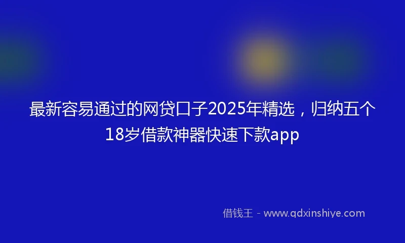 最新容易通过的网贷口子2025年精选，归纳五个18岁借款神器快速下款app