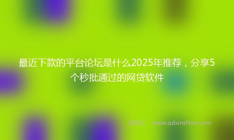 最近下款的平台论坛是什么2025年推荐，分享5个秒批通过的网贷软件