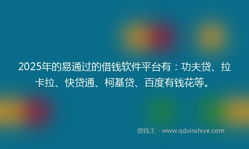 2025年的易通过的借钱软件平台有：功夫贷、拉卡拉、快贷通、柯基贷、百度有钱花等。