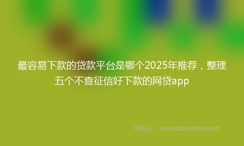 最容易下款的贷款平台是哪个2025年推荐，整理五个不查征信好下款的网贷app
