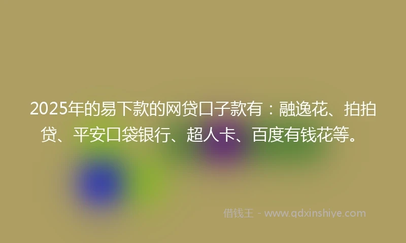 2025年的易下款的网贷口子款有：融逸花、拍拍贷、平安口袋银行、超人卡、百度有钱花等。