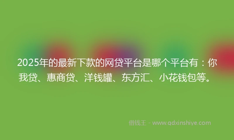 2025年的最新下款的网贷平台是哪个平台有：你我贷、惠商贷、洋钱罐、东方汇、小花钱包等。