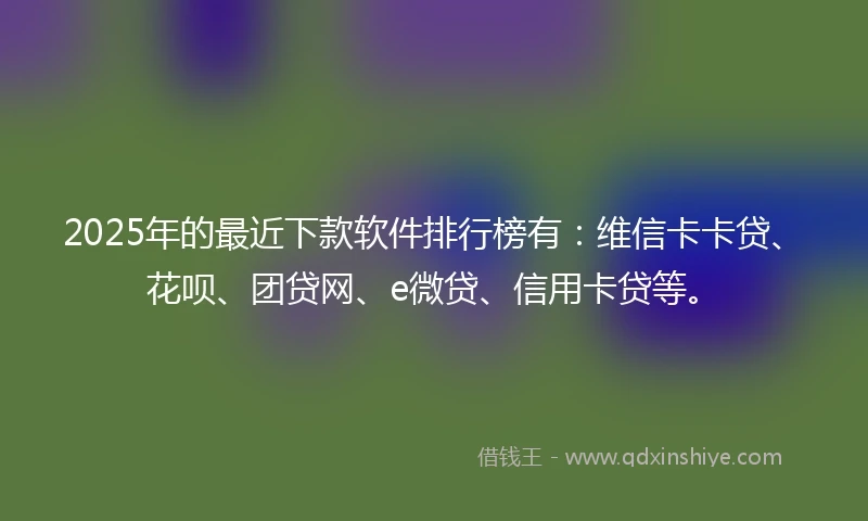2025年的最近下款软件排行榜有：维信卡卡贷、花呗、团贷网、e微贷、信用卡贷等。