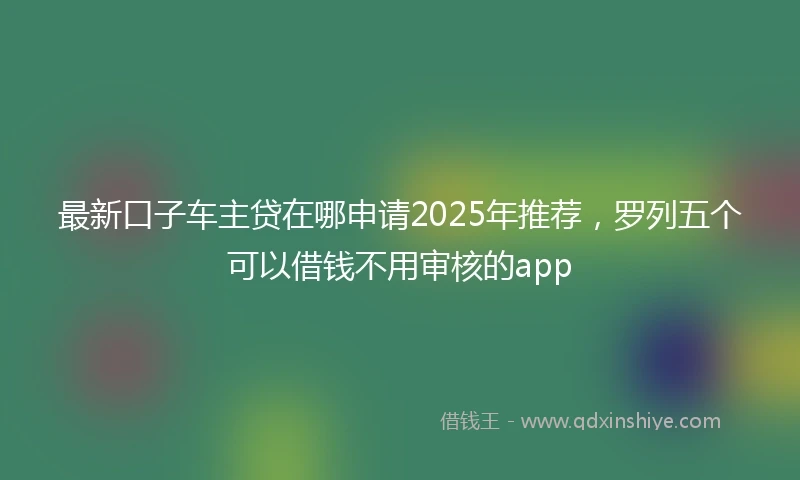 最新口子车主贷在哪申请2025年推荐，罗列五个可以借钱不用审核的app