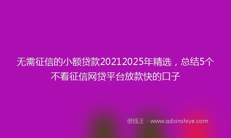 无需征信的小额贷款20212025年精选，总结5个不看征信网贷平台放款快的口子