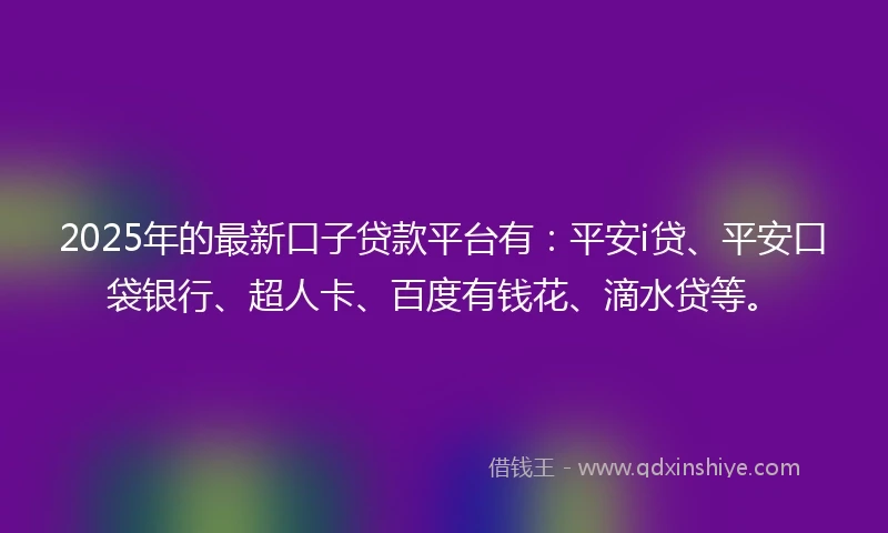 2025年的最新口子贷款平台有：平安i贷、平安口袋银行、超人卡、百度有钱花、滴水贷等。