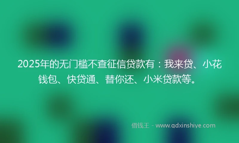 2025年的无门槛不查征信贷款有：我来贷、小花钱包、快贷通、替你还、小米贷款等。