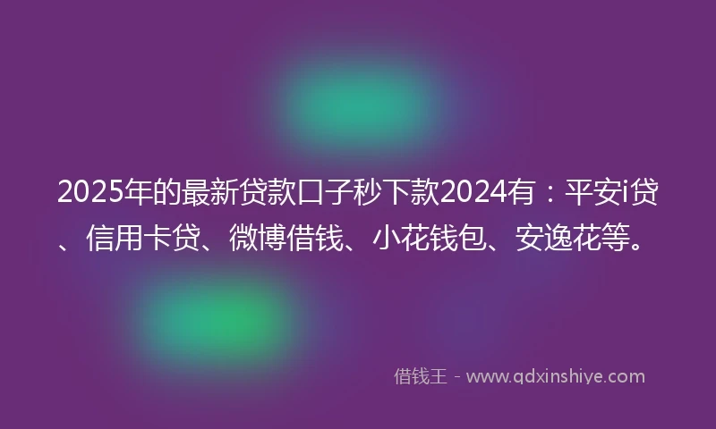 2025年的最新贷款口子秒下款2024有：平安i贷、信用卡贷、微博借钱、小花钱包、安逸花等。
