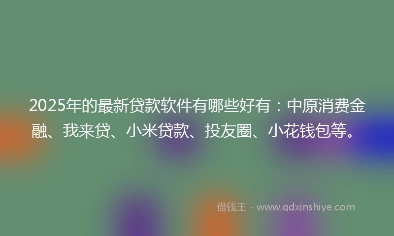 2025年的最新贷款软件有哪些好有:中原消费金融、我来贷、小米贷款、投友圈、小花钱包等。