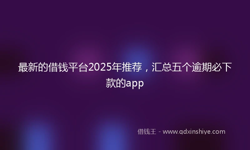最新的借钱平台2025年推荐，汇总五个逾期必下款的app